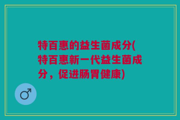特百惠的益生菌成分(特百惠新一代益生菌成分,促进肠胃健康) 特百惠的益生菌成分(特百惠新一代益生菌成分,促进肠胃健康)