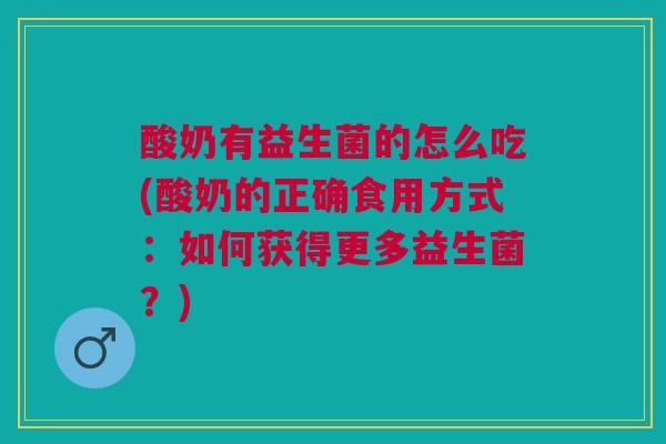 酸奶有益生菌的怎么吃(酸奶的正确食用方式:如何获得更多益生菌?) 酸奶有益生菌的怎么吃(酸奶的正确食用方式:如何获得更多益生菌?)
