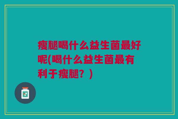 瘦腿喝什么益生菌好呢(喝什么益生菌有利于瘦腿?) 瘦腿喝什么益生菌好呢(喝什么益生菌有利于瘦腿?)
