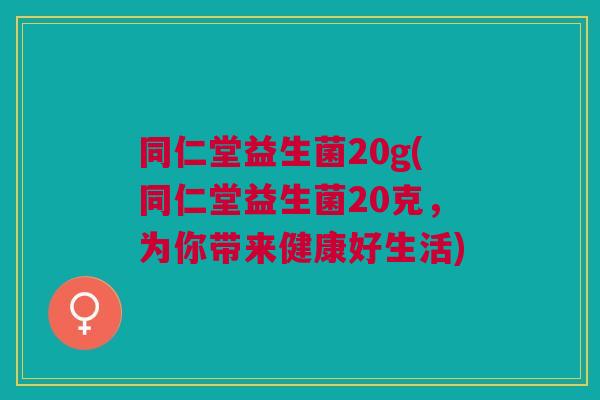 同仁堂益生菌20g(同仁堂益生菌20克,为你带来健康好生活)