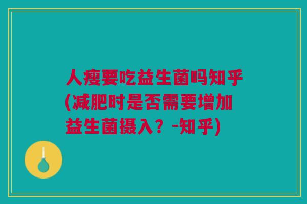 人瘦要吃益生菌吗知乎(时是否需要增加益生菌摄入?-知乎) 人瘦要吃益生菌吗知乎(时是否需要增加益生菌摄入?-知乎)