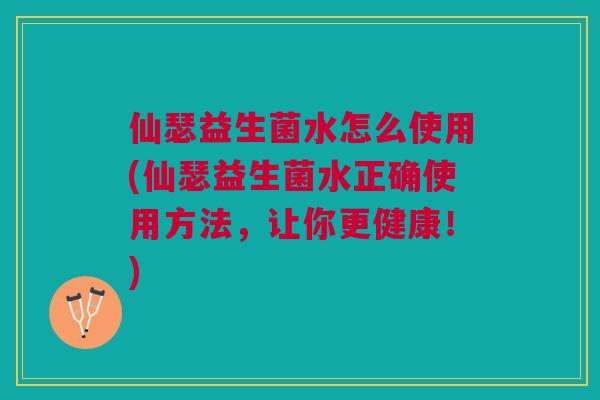 仙瑟益生菌水怎么使用(仙瑟益生菌水正确使用方法,让你更健康!) 仙瑟益生菌水怎么使用(仙瑟益生菌水正确使用方法,让你更健康!)