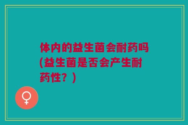 体内的益生菌会耐药吗(益生菌是否会产生耐药性?)