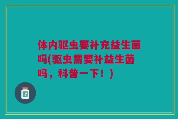 体内驱虫要补充益生菌吗(驱虫需要补益生菌吗,科普一下!)