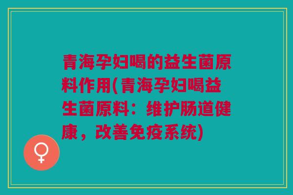 青海孕妇喝的益生菌原料作用(青海孕妇喝益生菌原料:维护肠道健康,改善系统) 青海孕妇喝的益生菌原料作用(青海孕妇喝益生菌原料:维护肠道健康,改善系统)