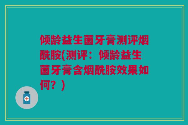 倾龄益生菌牙膏测评烟酰胺(测评:倾龄益生菌牙膏含烟酰胺效果如何?)