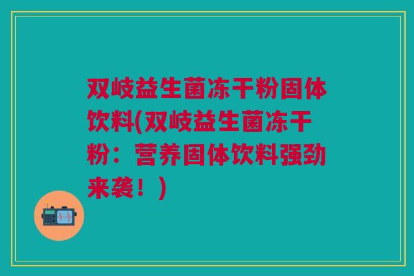 双岐益生菌冻干粉固体饮料(双岐益生菌冻干粉:营养固体饮料强劲来袭!)