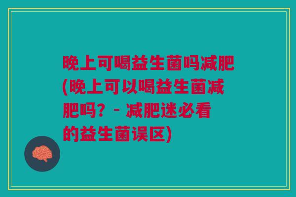晚上可喝益生菌吗减肥(晚上可以喝益生菌减肥吗?- 减肥迷必看的益生菌误区)