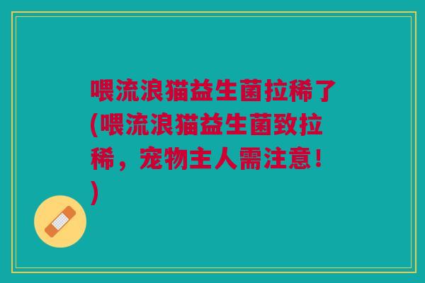 喂流浪猫益生菌拉稀了(喂流浪猫益生菌致拉稀,宠物主人需注意!) 喂流浪猫益生菌拉稀了(喂流浪猫益生菌致拉稀,宠物主人需注意!)