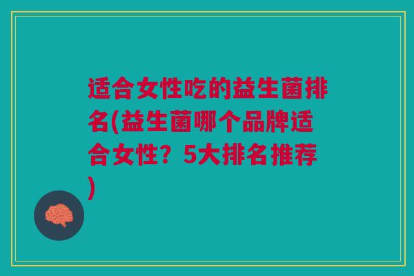 适合女性吃的益生菌排名(益生菌哪个品牌适合女性?5大排名推荐)