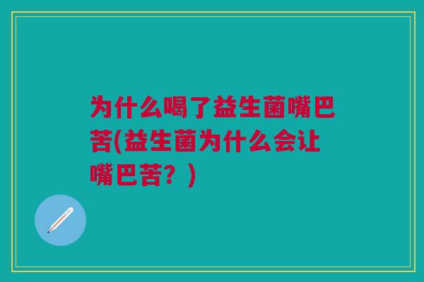 为什么喝了益生菌嘴巴苦(益生菌为什么会让嘴巴苦?) 为什么喝了益生菌嘴巴苦(益生菌为什么会让嘴巴苦?)