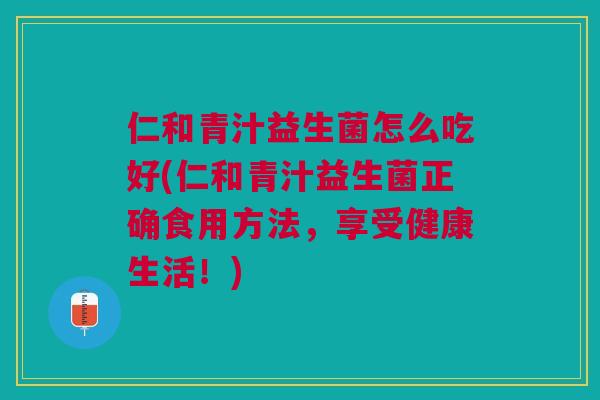 仁和青汁益生菌怎么吃好(仁和青汁益生菌正确食用方法,享受健康生活!) 仁和青汁益生菌怎么吃好(仁和青汁益生菌正确食用方法,享受健康生活!)