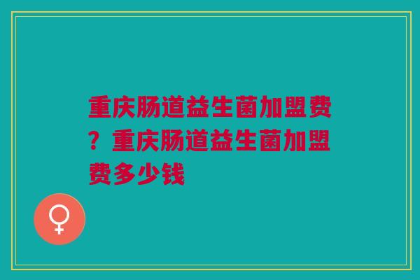 重庆肠道益生菌加盟费?重庆肠道益生菌加盟费多少钱