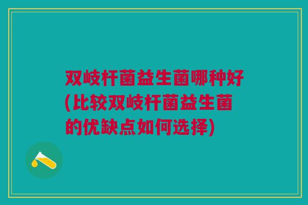 双岐杆菌益生菌哪种好(比较双岐杆菌益生菌的优缺点如何选择)