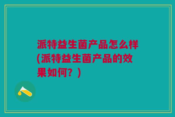 派特益生菌产品怎么样(派特益生菌产品的效果如何?) 派特益生菌产品怎么样(派特益生菌产品的效果如何?)