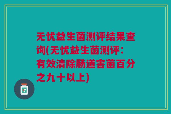 无忧益生菌测评结果查询(无忧益生菌测评:有效清除肠道害菌百分之九十以上) 无忧益生菌测评结果查询(无忧益生菌测评:有效清除肠道害菌百分之九十以上)