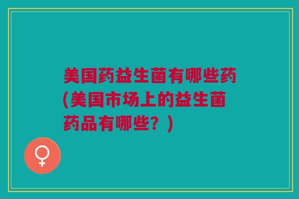 美国药益生菌有哪些药(美国市场上的益生菌药品有哪些?)
