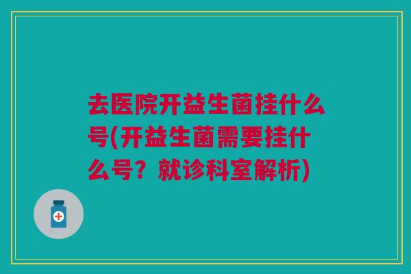 去医院开益生菌挂什么号(开益生菌需要挂什么号？就诊科室解析)