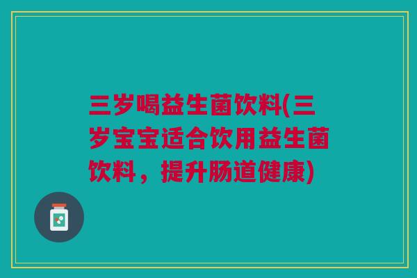 三岁喝益生菌饮料(三岁宝宝适合饮用益生菌饮料,提升肠道健康) 三岁喝益生菌饮料(三岁宝宝适合饮用益生菌饮料,提升肠道健康)