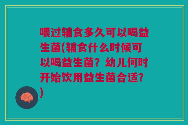 喂过辅食多久可以喝益生菌(辅食什么时候可以喝益生菌？幼儿何时开始饮用益生菌合适？)