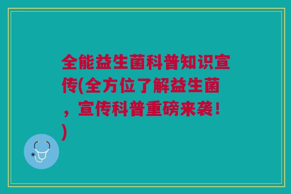 全能益生菌科普知识宣传(全方位了解益生菌,宣传科普重磅来袭!) 全能益生菌科普知识宣传(全方位了解益生菌,宣传科普重磅来袭!)
