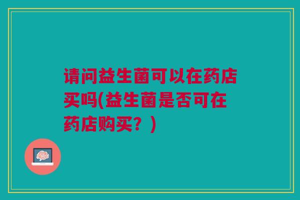 请问益生菌可以在药店买吗(益生菌是否可在药店购买?) 请问益生菌可以在药店买吗(益生菌是否可在药店购买?)