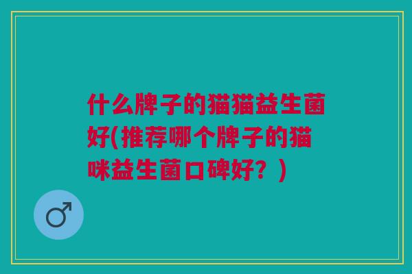 什么牌子的猫猫益生菌好(推荐哪个牌子的猫咪益生菌口碑好?) 什么牌子的猫猫益生菌好(推荐哪个牌子的猫咪益生菌口碑好?)