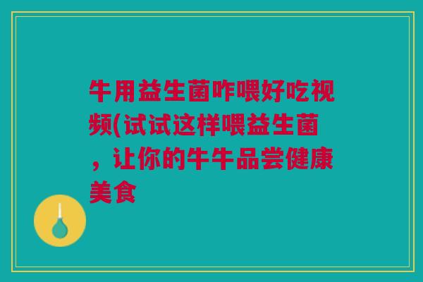 牛用益生菌咋喂好吃视频(试试这样喂益生菌,让你的牛牛品尝健康美食 牛用益生菌咋喂好吃视频(试试这样喂益生菌,让你的牛牛品尝健康美食