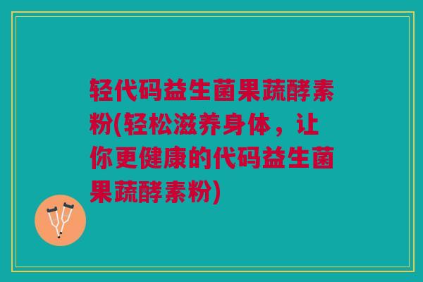 轻代码益生菌果蔬酵素粉(轻松滋养身体，让你更健康的代码益生菌果蔬酵素粉)