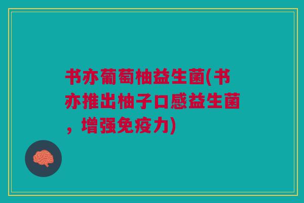 书亦葡萄柚益生菌(书亦推出柚子口感益生菌，增强免疫力)