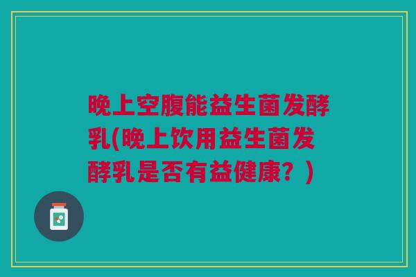 晚上空腹能益生菌发酵乳(晚上饮用益生菌发酵乳是否有益健康?)