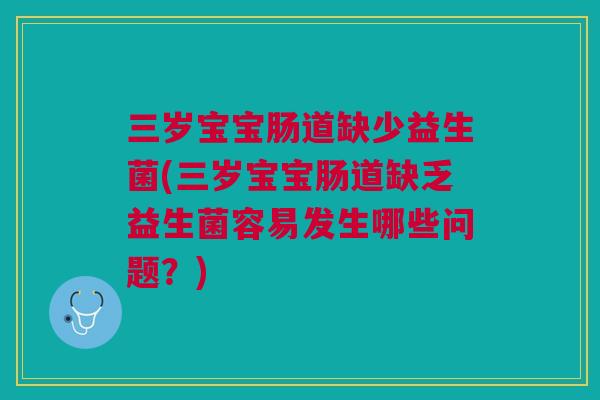 三岁宝宝肠道缺少益生菌(三岁宝宝肠道缺乏益生菌容易发生哪些问题？)
