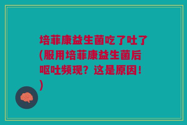培菲康益生菌吃了吐了(服用培菲康益生菌后呕吐频现?这是原因!)