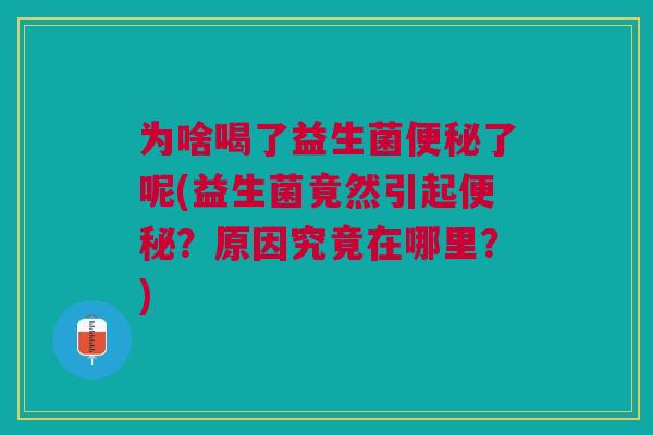 为啥喝了益生菌便秘了呢(益生菌竟然引起便秘?原因究竟在哪里?)