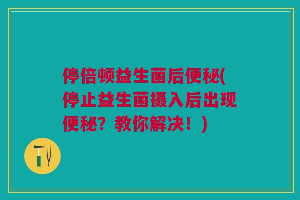 停倍顿益生菌后(停止益生菌摄入后出现?教你解决!) 停倍顿益生菌后(停止益生菌摄入后出现?教你解决!)