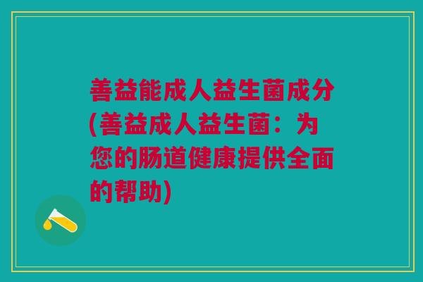 善益能成人益生菌成分(善益成人益生菌:为您的肠道健康提供全面的帮助)