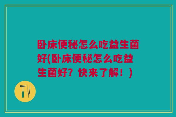卧床怎么吃益生菌好(卧床怎么吃益生菌好?快来了解!) 卧床怎么吃益生菌好(卧床怎么吃益生菌好?快来了解!)