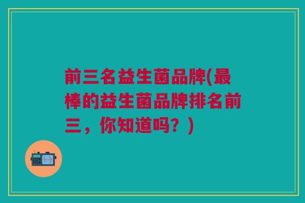 前三名益生菌品牌(棒的益生菌品牌排名前三,你知道吗?) 前三名益生菌品牌(棒的益生菌品牌排名前三,你知道吗?)