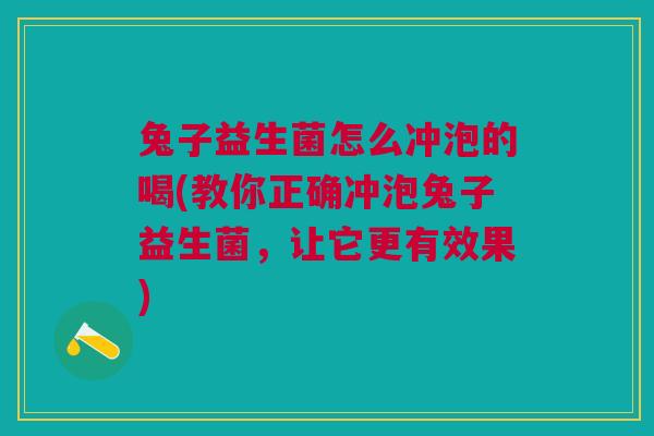 兔子益生菌怎么冲泡的喝(教你正确冲泡兔子益生菌,让它更有效果)