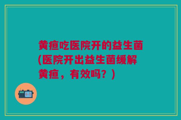 黄疸吃医院开的益生菌(医院开出益生菌缓解黄疸,有效吗?)