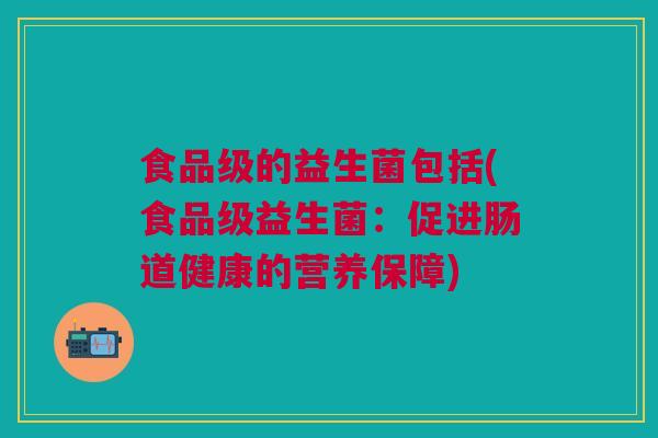 食品级的益生菌包括(食品级益生菌:促进肠道健康的营养保障) 食品级的益生菌包括(食品级益生菌:促进肠道健康的营养保障)