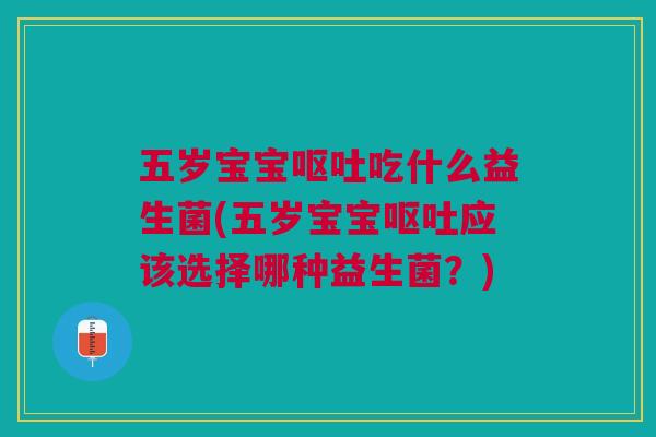 五岁宝宝呕吐吃什么益生菌(五岁宝宝呕吐应该选择哪种益生菌?)
