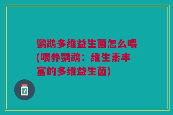 鹦鹉多维益生菌怎么喂(喂养鹦鹉:维生素丰富的多维益生菌) 鹦鹉多维益生菌怎么喂(喂养鹦鹉:维生素丰富的多维益生菌)