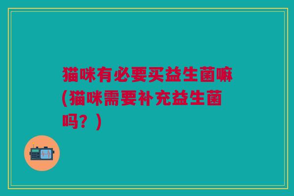 猫咪有必要买益生菌嘛(猫咪需要补充益生菌吗?)