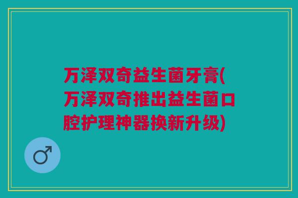 万泽双奇益生菌牙膏(万泽双奇推出益生菌口腔护理神器换新升级) 万泽双奇益生菌牙膏(万泽双奇推出益生菌口腔护理神器换新升级)