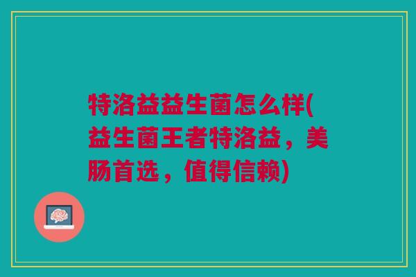 特洛益益生菌怎么样(益生菌王者特洛益，美肠首选，值得信赖)