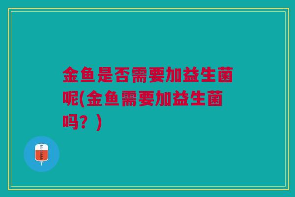 金鱼是否需要加益生菌呢(金鱼需要加益生菌吗？)