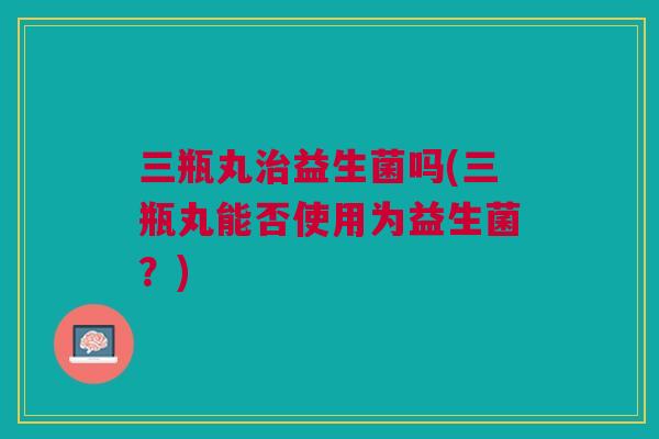 三瓶丸治益生菌吗(三瓶丸能否使用为益生菌?)