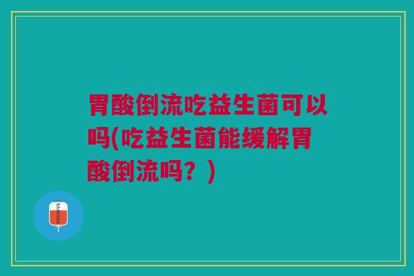 胃酸倒流吃益生菌可以吗(吃益生菌能缓解胃酸倒流吗?) 胃酸倒流吃益生菌可以吗(吃益生菌能缓解胃酸倒流吗?)