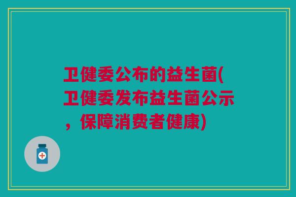 卫健委公布的益生菌(卫健委发布益生菌公示,保障消费者健康)